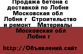 Продажа бетона с доставкой по Лобне - Московская обл., Лобня г. Строительство и ремонт » Материалы   . Московская обл.,Лобня г.